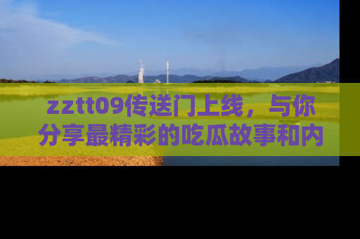zztt09传送门上线,与你分享最精彩的吃瓜故事和内幕!