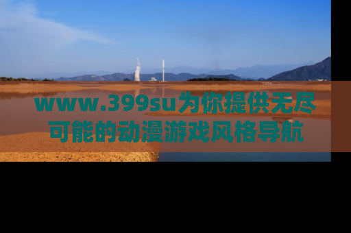 www.399su为你提供无尽可能的动漫游戏风格导航