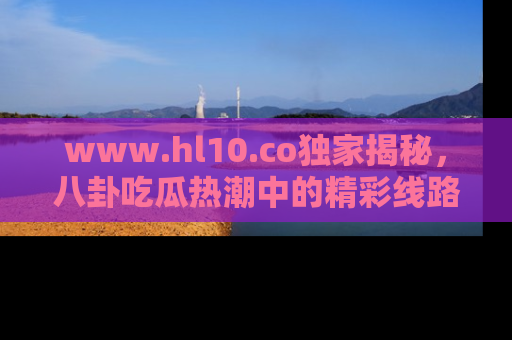www.hl10.co独家揭秘,八卦吃瓜热潮中的精彩线路推荐
