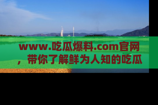 www.吃瓜爆料.com官网,带你了解鲜为人知的吃瓜故事与内幕!
