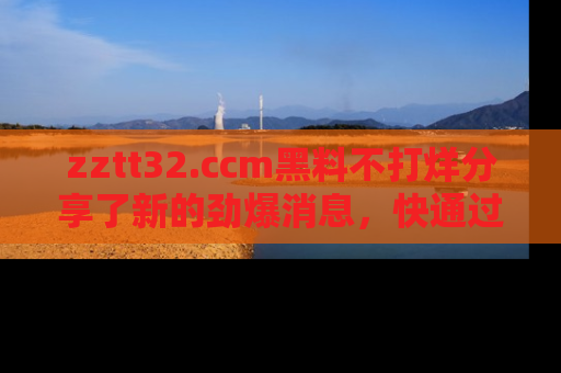 zztt32.ccm黑料不打烊分享了新的劲爆消息,快通过链接来围观吧!