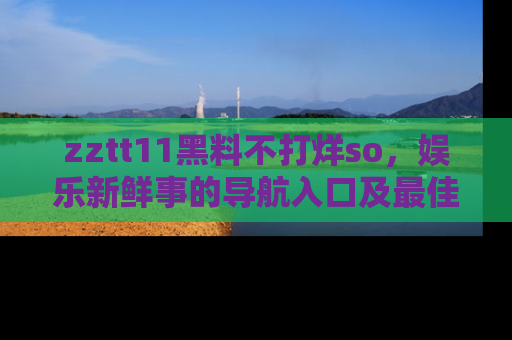 zztt11黑料不打烊so,娱乐新鲜事的导航入口及最佳浏览线路推荐