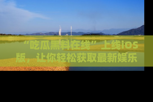 “吃瓜黑料在线”上线iOS版，让你轻松获取最新娱乐新闻