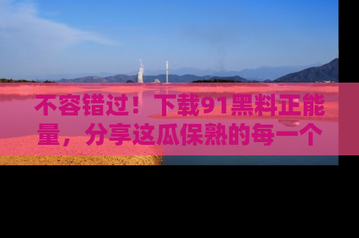 不容错过！下载91黑料正能量，分享这瓜保熟的每一个瞬间！