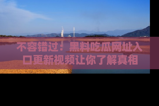不容错过：黑料吃瓜网址入口更新视频让你了解真相