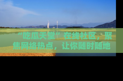 “吃瓜天堂”在线社区，聚焦网络热点，让你随时随地吃瓜不停