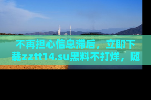 不再担心信息滞后，立即下载zztt14.su黑料不打烊，随时获取新鲜黑料！