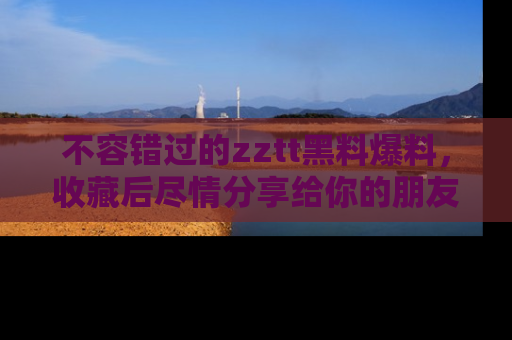 不容错过的zztt黑料爆料，收藏后尽情分享给你的朋友