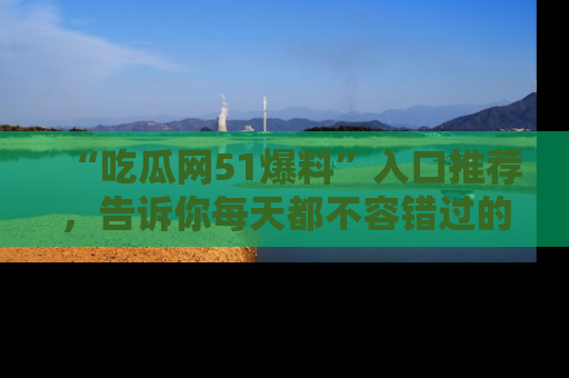 “吃瓜网51爆料”入口推荐，告诉你每天都不容错过的娱乐八卦！