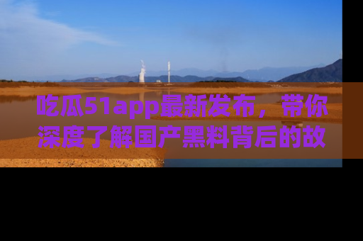 吃瓜51app最新发布，带你深度了解国产黑料背后的故事！