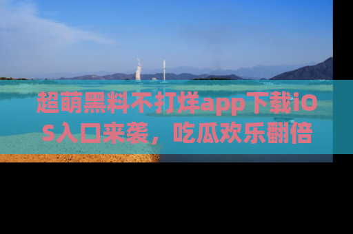 超萌黑料不打烊app下载iOS入口来袭，吃瓜欢乐翻倍！