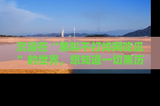 沉浸在“黑料不打烊网吃瓜”的世界，想知道一切黑历史与内幕信息的网站！