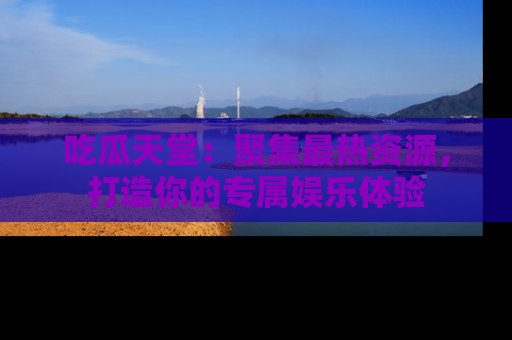 吃瓜天堂：聚集最热资源，打造你的专属娱乐体验