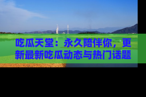 吃瓜天堂：永久陪伴你，更新最新吃瓜动态与热门话题