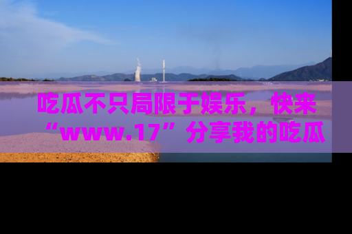 吃瓜不只局限于娱乐，快来“www.17”分享我的吃瓜技巧，成为社交圈的明星！