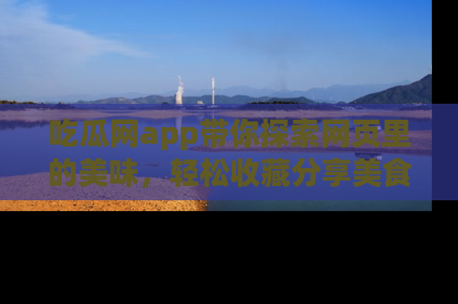 吃瓜网app带你探索网页里的美味，轻松收藏分享美食秘笈