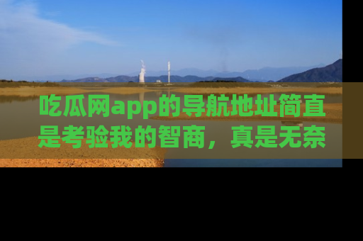 吃瓜网app的导航地址简直是考验我的智商，真是无奈！