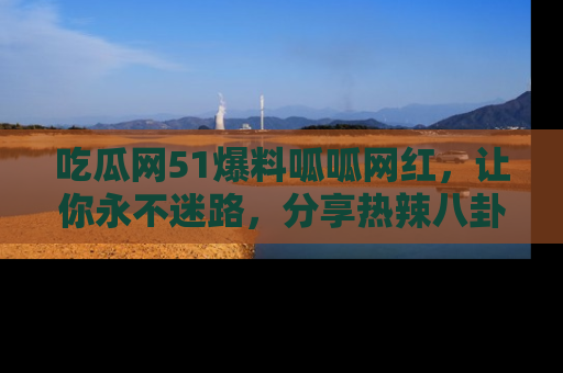 吃瓜网51爆料呱呱网红，让你永不迷路，分享热辣八卦速递！