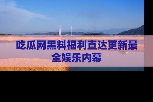 吃瓜网黑料福利直达更新最全娱乐内幕