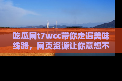 吃瓜网t7wcc带你走遍美味线路，网页资源让你意想不到！