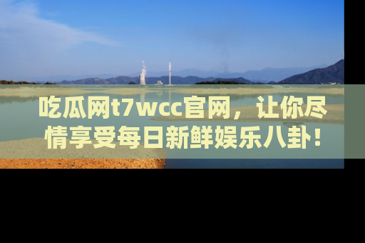 吃瓜网t7wcc官网，让你尽情享受每日新鲜娱乐八卦！