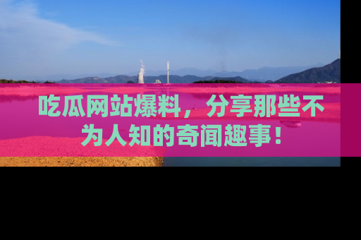 吃瓜网站爆料，分享那些不为人知的奇闻趣事！