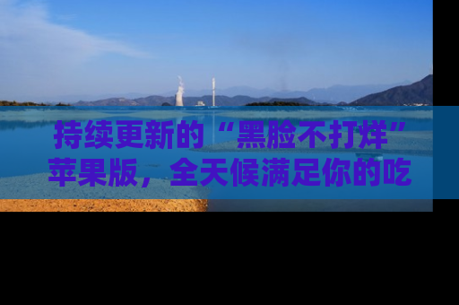 持续更新的“黑脸不打烊”苹果版，全天候满足你的吃瓜需求！