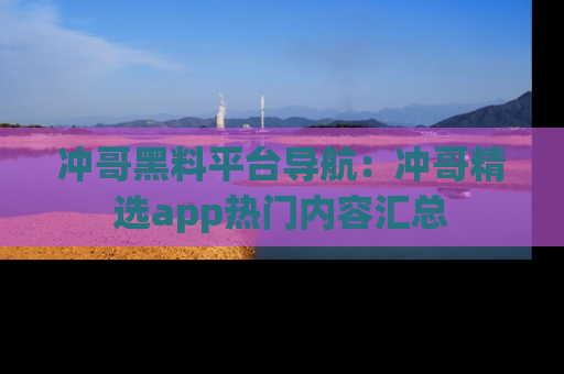 冲哥黑料平台导航：冲哥精选app热门内容汇总