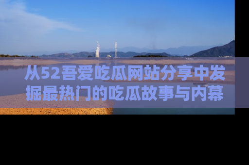 从52吾爱吃瓜网站分享中发掘最热门的吃瓜故事与内幕