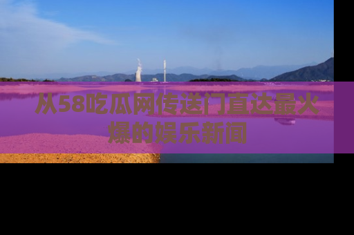 从58吃瓜网传送门直达最火爆的娱乐新闻