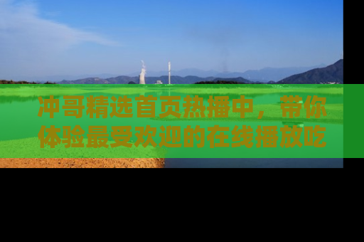 冲哥精选首页热播中，带你体验最受欢迎的在线播放吃瓜节目