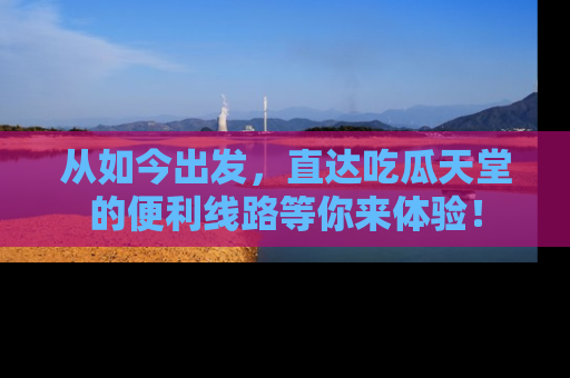 从如今出发，直达吃瓜天堂的便利线路等你来体验！