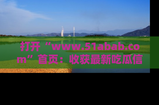 打开“www.51abab.com”首页：收获最新吃瓜信息，成为圈内明星动态达人！