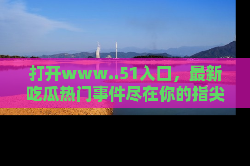 打开www..51入口，最新吃瓜热门事件尽在你的指尖，马上来看看！