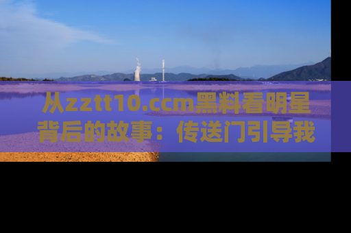 从zztt10.ccm黑料看明星背后的故事：传送门引导我们探索真相！