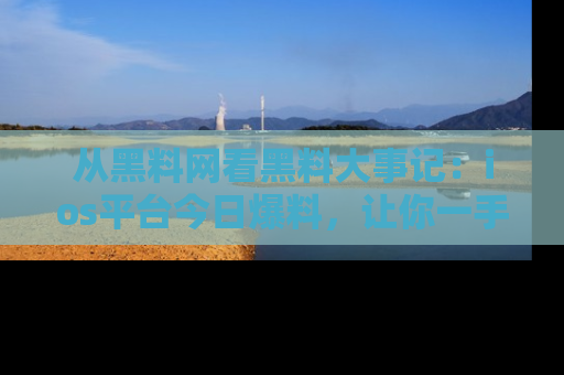 从黑料网看黑料大事记：ios平台今日爆料，让你一手掌握八卦内幕