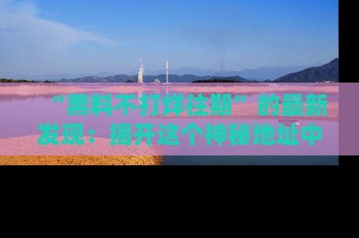 “黑料不打烊往期”的最新发现：揭开这个神秘地址中的爆笑黑料面纱