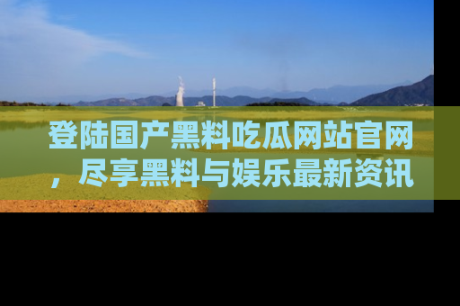 登陆国产黑料吃瓜网站官网，尽享黑料与娱乐最新资讯