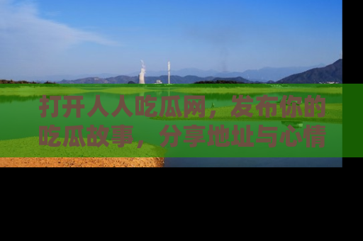 打开人人吃瓜网，发布你的吃瓜故事，分享地址与心情！