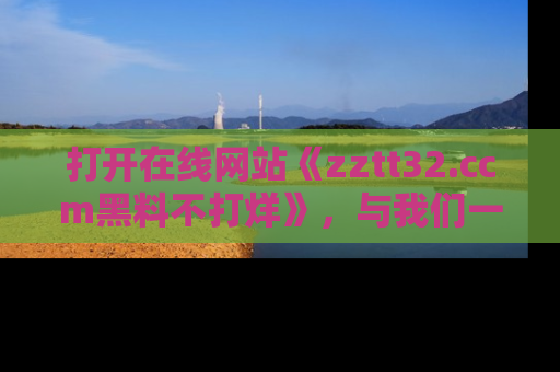 打开在线网站《zztt32.ccm黑料不打烊》，与我们一起揭露那些鲜为人知的黑料与明星秘密！