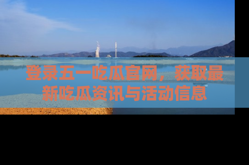登录五一吃瓜官网，获取最新吃瓜资讯与活动信息