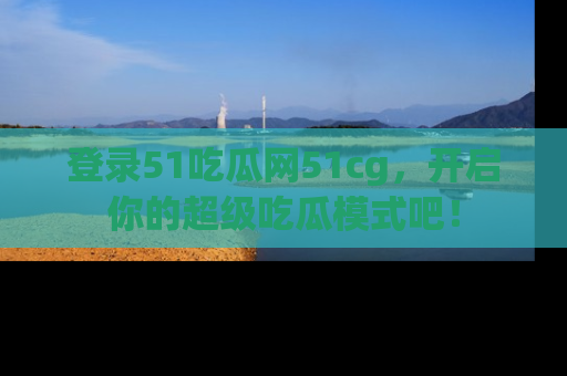 登录51吃瓜网51cg，开启你的超级吃瓜模式吧！