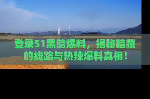 登录51黑暗爆料，揭秘暗藏的线路与热辣爆料真相！