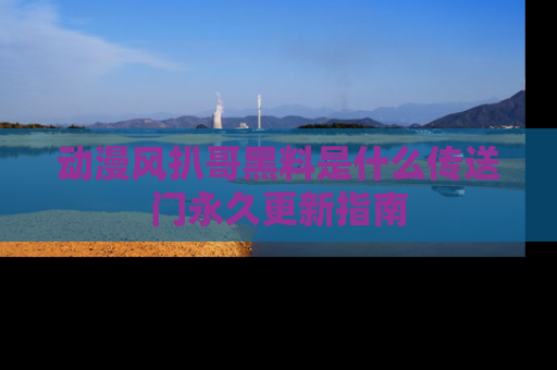 动漫风扒哥黑料是什么传送门永久更新指南