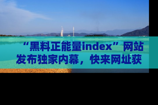 “黑料正能量index”网站发布独家内幕，快来网址获取精彩内容吧！