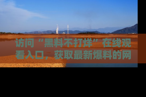 访问“黑料不打烊”在线观看入口，获取最新爆料的网址！