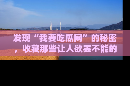 发现“我要吃瓜网”的秘密，收藏那些让人欲罢不能的吃瓜段子。