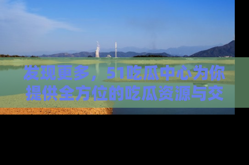 发现更多，51吃瓜中心为你提供全方位的吃瓜资源与交流平台
