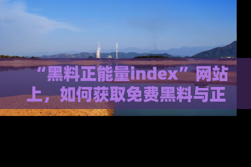 “黑料正能量index”网站上，如何获取免费黑料与正能量资讯？