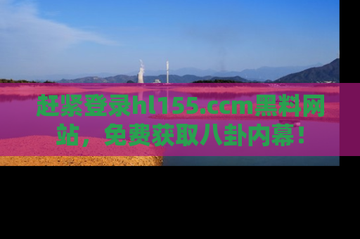 赶紧登录hl155.ccm黑料网站，免费获取八卦内幕！
